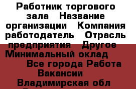 Работник торгового зала › Название организации ­ Компания-работодатель › Отрасль предприятия ­ Другое › Минимальный оклад ­ 21 500 - Все города Работа » Вакансии   . Владимирская обл.,Вязниковский р-н